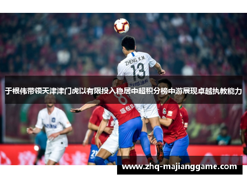 于根伟带领天津津门虎以有限投入稳居中超积分榜中游展现卓越执教能力